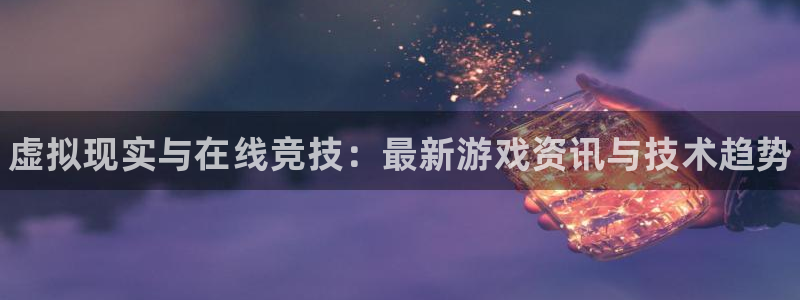 长征娱乐科技：虚拟现实与在线竞技：最新游戏资讯与技术趋势