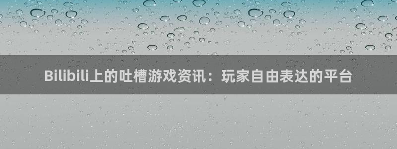 长征娱乐网页登录入口官网：Bilibili上的吐槽游戏资讯：