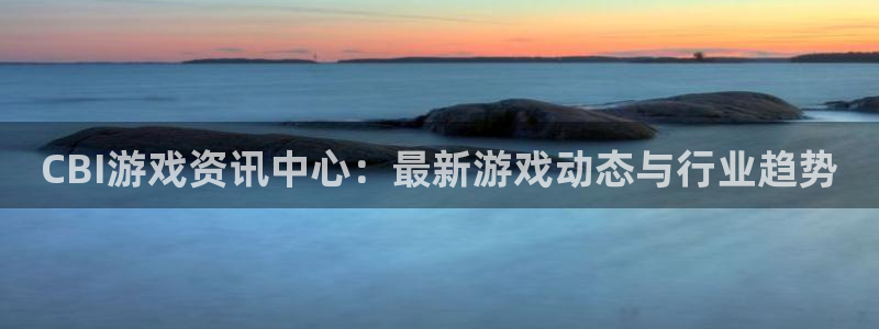 长征娱乐怎么注册：CBI游戏资讯中心：最新游戏动态与行业趋势