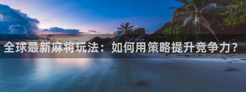 长征娱乐注册官方登录app：全球最新麻将玩法：如何用策略提升