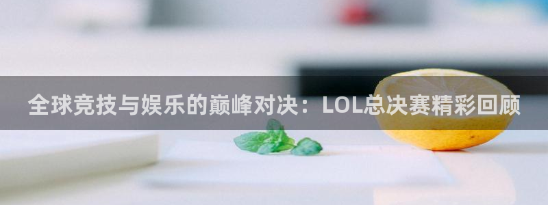 长征娱乐平台注册开户：全球竞技与娱乐的巅峰对决：LOL总决赛