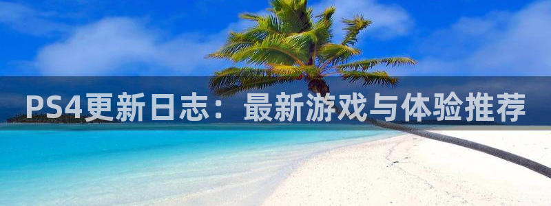 长征娱乐登录：PS4更新日志：最新游戏与体验推荐