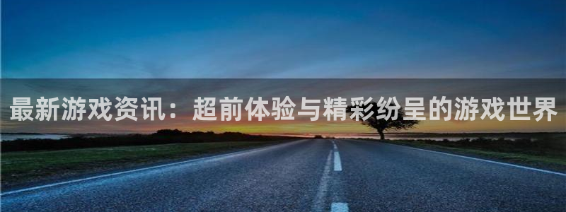 长征娱乐咨询：最新游戏资讯：超前体验与精彩纷呈的游戏世界