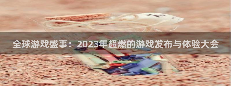 长征娱乐测速：全球游戏盛事：2023年超燃的游戏发布与体验大