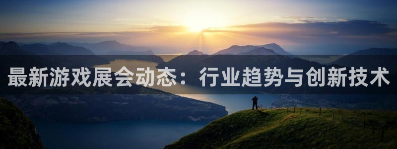 长征娱乐怎么样：最新游戏展会动态：行业趋势与创新技术