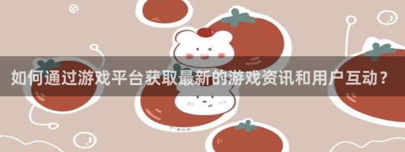 长征娱乐官网入口下载安装：如何通过游戏平台获取最新的游戏资讯
