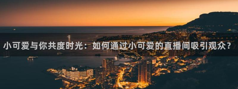 雨燕直播体育平台：小可爱与你共度时光：如何通过小可爱的直播间吸引观众？