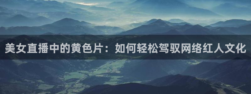 雨燕直播nba免费：美女直播中的黄色片：如何轻松驾驭网络红人文化